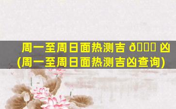 周一至周日面热测吉 🐘 凶(周一至周日面热测吉凶查询)